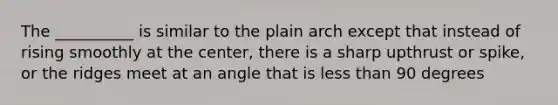 The __________ is similar to the plain arch except that instead of rising smoothly at the center, there is a sharp upthrust or spike, or the ridges meet at an angle that is less than 90 degrees