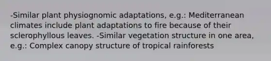 -Similar plant physiognomic adaptations, e.g.: Mediterranean climates include plant adaptations to fire because of their sclerophyllous leaves. -Similar vegetation structure in one area, e.g.: Complex canopy structure of tropical rainforests