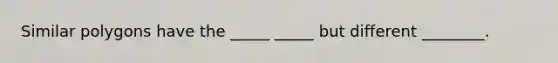 Similar polygons have the _____ _____ but different ________.