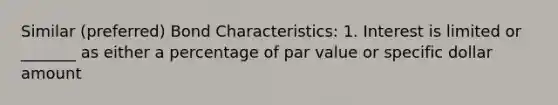 Similar (preferred) Bond Characteristics: 1. Interest is limited or _______ as either a percentage of par value or specific dollar amount