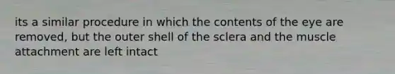 its a similar procedure in which the contents of the eye are removed, but the outer shell of the sclera and the muscle attachment are left intact