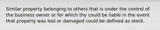 Similar property belonging to others that is under the control of the business owner or for which thy could be liable in the event that property was lost or damaged could be defined as stock.