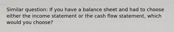 Similar question: If you have a balance sheet and had to choose either the income statement or the cash flow statement, which would you choose?