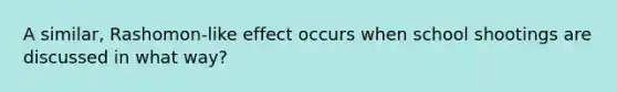 A similar, Rashomon-like effect occurs when school shootings are discussed in what way?