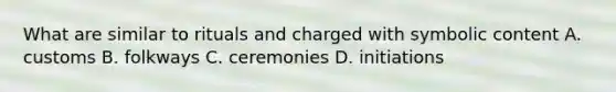 What are similar to rituals and charged with symbolic content A. customs B. folkways C. ceremonies D. initiations