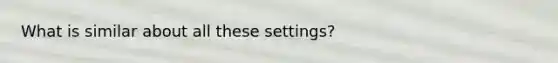 What is similar about all these settings?