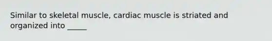 Similar to skeletal muscle, cardiac muscle is striated and organized into _____