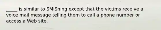 ​_____ is similar to SMiShing except that the victims receive a voice mail message telling them to call a phone number or access a Web site.