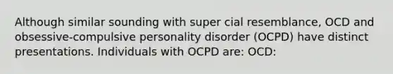 Although similar sounding with super cial resemblance, OCD and obsessive-compulsive personality disorder (OCPD) have distinct presentations. Individuals with OCPD are: OCD: