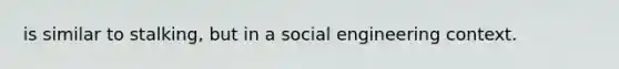 is similar to stalking, but in a social engineering context.