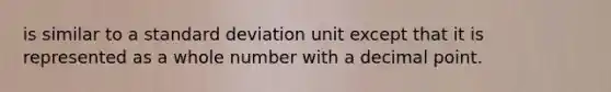 is similar to a standard deviation unit except that it is represented as a whole number with a decimal point.