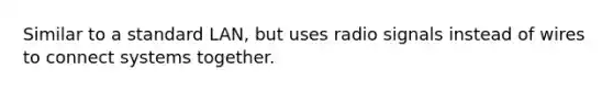 Similar to a standard LAN, but uses radio signals instead of wires to connect systems together.