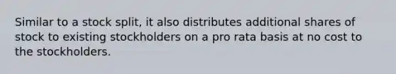 Similar to a stock split, it also distributes additional shares of stock to existing stockholders on a pro rata basis at no cost to the stockholders.