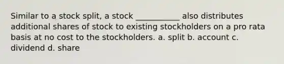 Similar to a stock split, a stock ___________ also distributes additional shares of stock to existing stockholders on a pro rata basis at no cost to the stockholders. a. split b. account c. dividend d. share