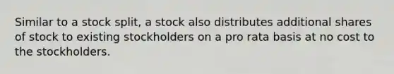 Similar to a stock split, a stock also distributes additional shares of stock to existing stockholders on a pro rata basis at no cost to the stockholders.