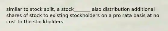 similar to stock split, a stock_______ also distribution additional shares of stock to existing stockholders on a pro rata basis at no cost to the stockholders