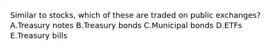Similar to​ stocks, which of these are traded on public​ exchanges? A.Treasury notes B.Treasury bonds C.Municipal bonds D.ETFs E.Treasury bills