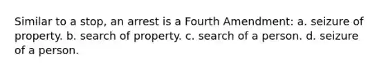 Similar to a stop, an arrest is a Fourth Amendment: a. seizure of property. b. search of property. c. search of a person. d. seizure of a person.