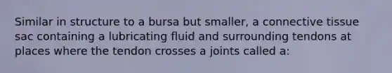 Similar in structure to a bursa but smaller, a connective tissue sac containing a lubricating fluid and surrounding tendons at places where the tendon crosses a joints called a: