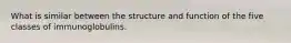 What is similar between the structure and function of the five classes of immunoglobulins.