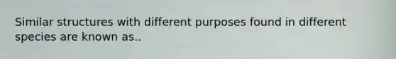 Similar structures with different purposes found in different species are known as..