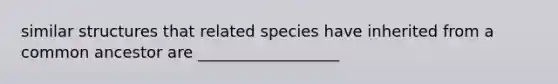 similar structures that related species have inherited from a common ancestor are __________________