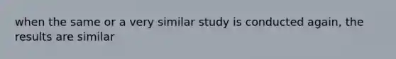 when the same or a very similar study is conducted again, the results are similar