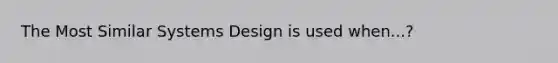 The Most Similar Systems Design is used when...?