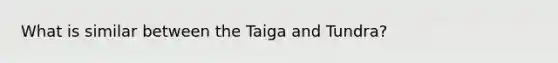 What is similar between the Taiga and Tundra?