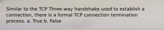 Similar to the TCP Three-way handshake used to establish a connection, there is a formal TCP connection termination process. a. True b. False