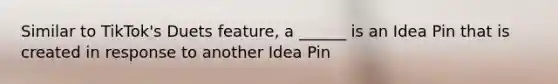 Similar to TikTok's Duets feature, a ______ is an Idea Pin that is created in response to another Idea Pin