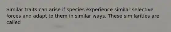 Similar traits can arise if species experience similar selective forces and adapt to them in similar ways. These similarities are called