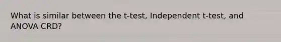 What is similar between the t-test, Independent t-test, and ANOVA CRD?