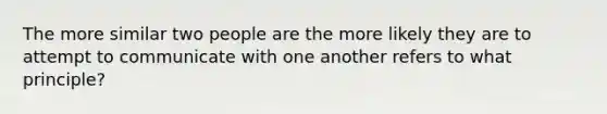 The more similar two people are the more likely they are to attempt to communicate with one another refers to what principle?