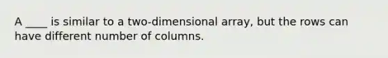 A ____ is similar to a two-dimensional array, but the rows can have different number of columns.