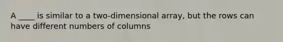 A ____ is similar to a two-dimensional array, but the rows can have different numbers of columns