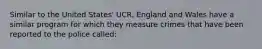 Similar to the United States' UCR, England and Wales have a similar program for which they measure crimes that have been reported to the police called: