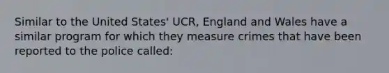 Similar to the United States' UCR, England and Wales have a similar program for which they measure crimes that have been reported to the police called: