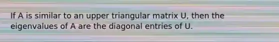 If A is similar to an upper triangular matrix U, then the eigenvalues of A are the diagonal entries of U.