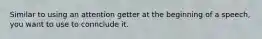 Similar to using an attention getter at the beginning of a speech, you want to use to connclude it.