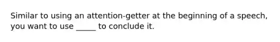 Similar to using an attention-getter at the beginning of a speech, you want to use _____ to conclude it.