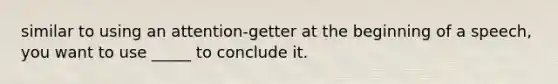 similar to using an attention-getter at the beginning of a speech, you want to use _____ to conclude it.