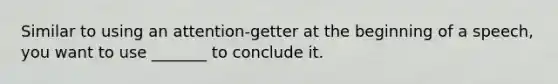 Similar to using an attention-getter at the beginning of a speech, you want to use _______ to conclude it.