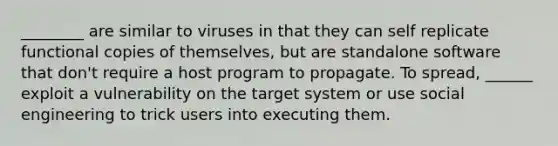 ________ are similar to viruses in that they can self replicate functional copies of themselves, but are standalone software that don't require a host program to propagate. To spread, ______ exploit a vulnerability on the target system or use social engineering to trick users into executing them.