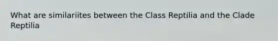 What are similariites between the Class Reptilia and the Clade Reptilia