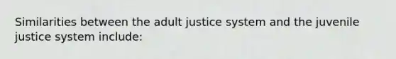 Similarities between the adult justice system and the juvenile justice system include: