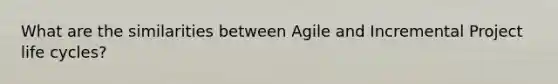 What are the similarities between Agile and Incremental Project life cycles?