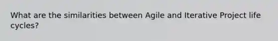 What are the similarities between Agile and Iterative Project life cycles?