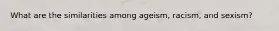 What are the similarities among ageism, racism, and sexism?