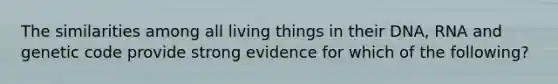 The similarities among all living things in their DNA, RNA and genetic code provide strong evidence for which of the following?